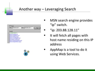 Another way – Leveraging Search
• MSN search engine provides
“ip” switch.
• “ip: 203.88.128.11”
• It will fetch all pages with
host name residing on this IP
address
• AppMap is a tool to do it
using Web Services.
 