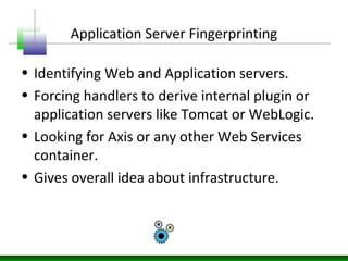 Application Server Fingerprinting
• Identifying Web and Application servers.
• Forcing handlers to derive internal plugin or
application servers like Tomcat or WebLogic.
• Looking for Axis or any other Web Services
container.
• Gives overall idea about infrastructure.
 