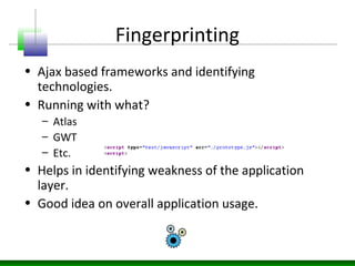 Fingerprinting
• Ajax based frameworks and identifying
technologies.
• Running with what?
– Atlas
– GWT
– Etc.
• Helps in identifying weakness of the application
layer.
• Good idea on overall application usage.
 