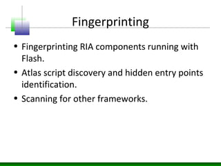 Fingerprinting
• Fingerprinting RIA components running with
Flash.
• Atlas script discovery and hidden entry points
identification.
• Scanning for other frameworks.
 