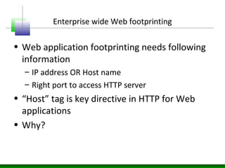 Enterprise wide Web footprinting
• Web application footprinting needs following
information
– IP address OR Host name
– Right port to access HTTP server
• “Host” tag is key directive in HTTP for Web
applications
• Why?
 