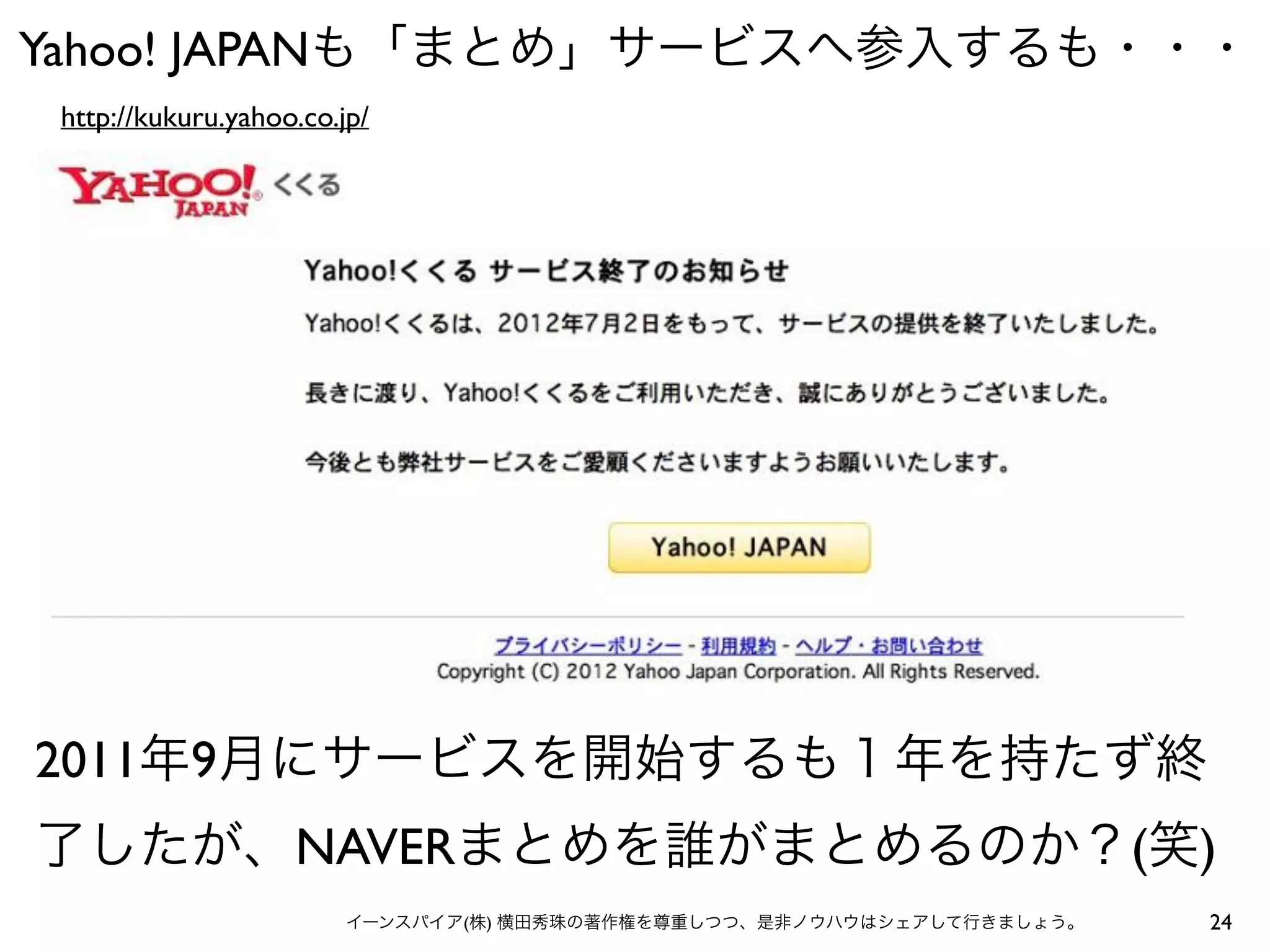 24イーンスパイア(株) 横田秀珠の著作権を尊重しつつ、是非ノウハウはシェアして行きましょう。
Yahoo! JAPANも「まとめ」サービスへ参入するも・・・
http://kukuru.yahoo.co.jp/
2011年9月にサービスを開始するも１年を持たず終
了したが、NAVERまとめを誰がまとめるのか？(笑)
 