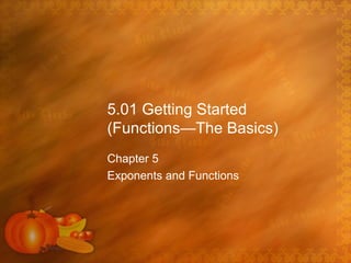 5.01 Getting Started
(Functions—The Basics)
Chapter 5
Exponents and Functions
 