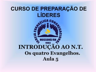 CURSO DE PREPARAÇÃO DE
LÍDERES
INTRODUÇÃO AO N.T.
Os quatro Evangelhos.
Aula 5
 