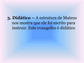 3. Didático – A estrutura de Mateus
nos mostra que ele foi escrito para
instruir. Este evangelho é didático
 
