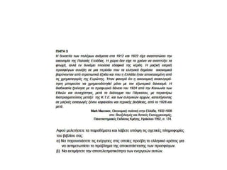 ΠΗΓΗ 3
Η δεκαετία των πολέμων ανάμεσα στα 1912 και 1922 είχε αναστατώσει την οικονομία της
Παλαιάς Ελλάδας. Η χώρα δεν είχε το χρόνο να αναπτύξει τα φτωχά, αλλά εν δυνάμει
πλούσια εδαφικά της κέρδη. Η μαζική εισροή προσφύγων συνέβη σε μια περίοδο που τα
ελληνικά δημόσια οικονομικά βαρύνονταν από στρατιωτικά έξοδα και που η Ελλάδα ήταν
αποκλεισμένη από τις χρηματαγορές της Ευρώπης. Ήταν φανερό ότι η οικονομική
ανασυγκρότηση μπορούσε να χρηματοδοτηθεί μόνο με τον εξωτερικό δανεισμό. Η διαδικασία
ξεκίνησε με το πρσφυγικό δάνειο του 1924 από την Κοινωνία των Εθνών και συνεχίστηκε,
μετά το διάλειμμα του Πάγκαλου, με περαιτέρω διαπραγματεύσεις μεταξύ της Κ.Τ.Ε. και των
ελληνικών αρχών, καταλήγοντας σε μαζικές εισαγωγές ξένου κεφαλαίου και τεχνικής
βοήθειας, από το 1928 και μετά.
Mark Mazower, Οικονομική πολιτική στην Ελλάδα, 1932-1936
στο: Βενιζελισμός και Αστικός Εκσυγχρονισμός,
Πανεπιστημιακές Εκδόσεις Κρήτης, Ηράκλειο 1992, σ. 174.
 Αφού μελετήσετε τα παραθέματα και λάβετε υπόψη τις σχετικές πληροφορίες του βιβλίου
σας:
α) Να παρουσιάσετε τις ενέργειες στις οποίες προέβη το ελληνικό κράτος για να αντιμετωπίσει
το πρόβλημα της αποκατάστασης των προσφύγων.
β) Να εκτιμήσετε την αποτελεσματικότητα των ενεργειών αυτών.
 