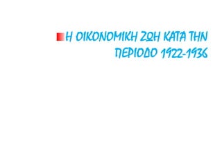 Η ΟΙΚΟΝΟΜΙΚΗ ΖΩΗ ΚΑΤΆ ΤΗΝ
ΠΕΡΙΟΔΟ 1922-1936
 