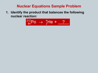 Nuclear Equations Sample Problem
1. Identify the product that balances the following
nuclear reaction:
 