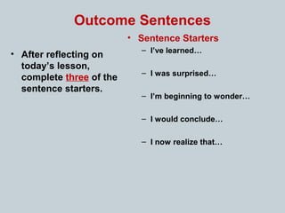 Outcome Sentences
• After reflecting on
today’s lesson,
complete three of the
sentence starters.
• Sentence Starters
– I’ve learned…
– I was surprised…
– I’m beginning to wonder…
– I would conclude…
– I now realize that…
 