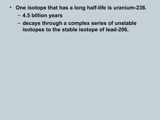 • One isotope that has a long half-life is uranium-238.
– 4.5 billion years
– decays through a complex series of unstable
isotopes to the stable isotope of lead-206.
 