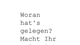 Woran
hat‘s
gelegen?
Macht Ihr
 