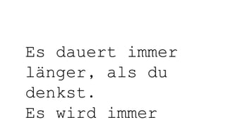 Es dauert immer
länger, als du
denkst.
Es wird immer
 