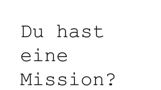 Du hast
eine
Mission?
 