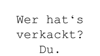 Wer hat‘s
verkackt?
Du.
 