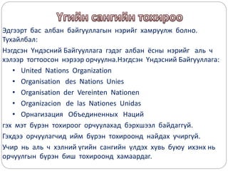 Эдгээрт бас албан байгууллагын нэрийг хамруулж болно.
Тухайлбал:
Нэгдсэн Үндэсний Байгууллага гэдэг албан ёсны нэрийг аль ч
хэлээр тогтоосон нэрээр орчуулна.Нэгдсэн Үндэсний Байгууллага:
• United Nations Organization
• Organisation des Nations Unies
• Organisation der Vereinten Nationen
• Organizacion de las Nationes Unidas
• Орнагизация Объединенных Наций
гэх мэт бүрэн тохироог орчуулахад бэрхшээл байдаггүй.
Гэхдээ орчуулагчид ийм бүрэн тохироонд найдах учиргүй.
Учир нь аль ч хэлний үгийн сангийн үлдэх хувь буюу ихэнх нь
орчуулгын бүрэн биш тохироонд хамаардаг.
 