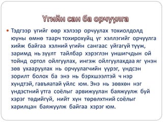  Тэдгээр үгийг өөр хэлээр орчуулах тохиолдолд
юуны өмнө таарч тохирохуйц үг хэллэгийг орчуулга
хийж байгаа хэлний үгийн сангаас уйгагүй түүж,
заримд нь зүүлт тайлбар хэрэглэн уншигчдын ой
тойнд ортол ойлгуулах, ингэж ойлгуулахдаа яг үнэн
зөв ухааруулах нь орчуулагчийн үүрэг, үндсэн
зорилт болох ба энэ нь бэрхшээлтэй ч нэр
хүндтэй, гавъяатай үйлс юм. Энэ нь зөвхөн нэг
үндэстний утга соёлыг арвижуулан баяжуулж буй
хэрэг төдийгүй, нийт хүн төрөлхтний соёлыг
харилцан баяжуулж байгаа хэрэг юм.
 