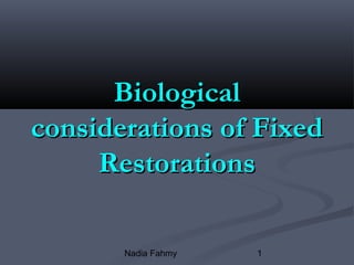 1Nadia Fahmy
BiologicalBiological
considerations of Fixedconsiderations of Fixed
RestorationsRestorations
 