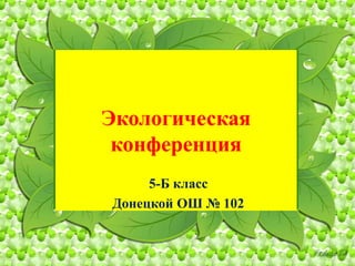 Экологическая
конференция
5-Б класс
Донецкой ОШ № 102
 