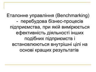 Еталонне управління (Benchmarking)
- перебудова бізнес-процесів
підприємства, при якій вимірюється
ефективність діяльності інших
подібних підприємств і
встановлюються внутрішні цілі на
основі кращих результатів
 