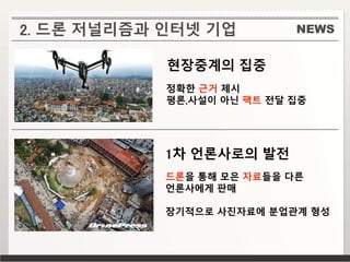 NEWS
현장중계의 집중
정확한 근거 제시
평론,사설이 아닌 팩트 전달 집중
1차 언론사로의 발전
드론을 통해 모은 자료들을 다른
언론사에게 판매
장기적으로 사진자료에 분업관계 형성
2. 드론 저널리즘과 인터넷 기업
 