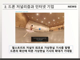 NEWS2. 드론 저널리즘과 인터넷 기업
월스트리트 저널이 최초로 가상현실 기사를 발행
드론의 확산에 따른 가상현실 기사의 확대가 기대됨
 