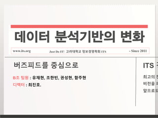 데이터 분석기반의 변화
www.its.org Just Do IT! 고려대학교 정보경영학회 ITS - Since 2011
B조 팀원 : 유재현, 조한빈, 권성현, 함주현
디렉터 : 최진호.
버즈피드를 중심으로 ITS 경
최고의 찬
비전을 파
앞으로도
 