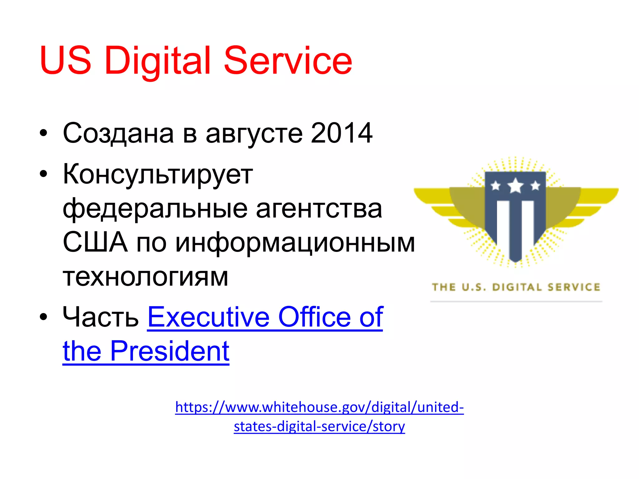 US Digital Service
• Создана в августе 2014
• Консультирует
федеральные агентства
США по информационным
технологиям
• Часть Executive Office of
the President
https://www.whitehouse.gov/digital/united-
states-digital-service/story
 
