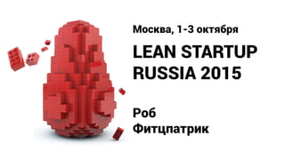LEAN STARTUP
RUSSIA 2015
Москва, 1-3 октября
Роб
Фитцпатрик
 