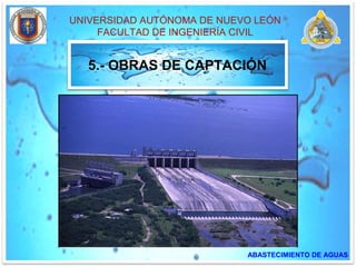 UNIVERSIDAD AUTÓNOMA DE NUEVO LEÓN
FACULTAD DE INGENIERÍA CIVIL
ABASTECIMIENTO DE AGUAS
5.- OBRAS DE CAPTACIÓN
 
