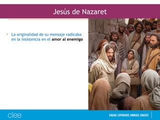 Jesús de Nazaret
• La originalidad de su mensaje radicaba
en la insistencia en el amor al enemigo
 