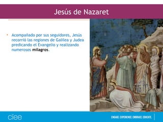 Jesús de Nazaret
• Acompañado por sus seguidores, Jesús
recorrió las regiones de Galilea y Judea
predicando el Evangelio y realizando
numerosos milagros.
 
