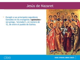 Jesús de Nazaret
• Escogió a sus principales seguidores
llamados en los evangelios «apóstoles»
(en griego, ‘enviados’), en número de
12, de entre el pueblo de Galilea.
 