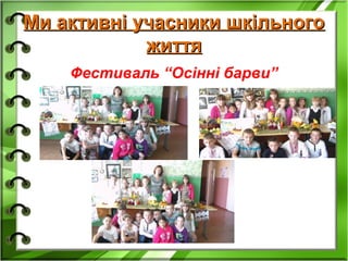Ми активні учасники шкільногоМи активні учасники шкільного
життяжиття
Фестиваль “Осінні барви”
 