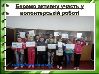 Беремо активну участь уБеремо активну участь у
волонтерській роботіволонтерській роботі
Акція “Напиши листа солдату”
 