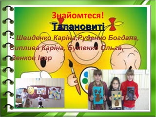 Знайомтеся!
ТалановитіТалановиті
•- Швиденко Каріна,Руденко Богдана,
Сиплива Каріна, Бутенко Ольга,
Зенков Ігор
 