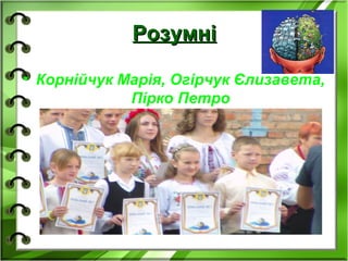 РозумніРозумні
• Корнійчук Марія, Огірчук Єлизавета,
Пірко Петро
 