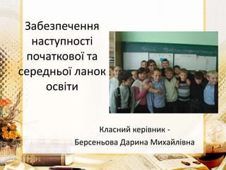 Забезпечення
наступності
початкової та
середньої ланок
освіти
Класний керівник -
Берсеньова Дарина Михайлівна
 