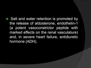  Salt and water retention is promoted by
the release of aldosterone, endothelin-1
(a potent vasoconstrictor peptide with
marked effects on the renal vasculature)
and, in severe heart failure, antidiuretic
hormone (ADH).
 