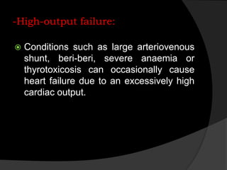 -High-output failure:
 Conditions such as large arteriovenous
shunt, beri-beri, severe anaemia or
thyrotoxicosis can occasionally cause
heart failure due to an excessively high
cardiac output.
 