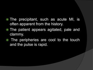  The precipitant, such as acute MI, is
often apparent from the history.
 The patient appears agitated, pale and
clammy.
 The peripheries are cool to the touch
and the pulse is rapid.
 
