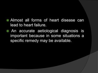  Almost all forms of heart disease can
lead to heart failure.
 An accurate aetiological diagnosis is
important because in some situations a
specific remedy may be available.
 