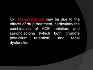 C- Hyperkalaemia may be due to the
effects of drug treatment, particularly the
combination of ACE inhibitors and
spironolactone (which both promote
potassium retention), and renal
dysfunction.
 