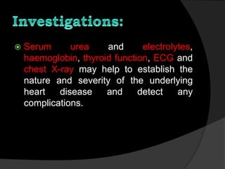  Serum urea and electrolytes,
haemoglobin, thyroid function, ECG and
chest X-ray may help to establish the
nature and severity of the underlying
heart disease and detect any
complications.
 