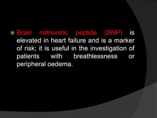  Brain natriuretic peptide (BNP) is
elevated in heart failure and is a marker
of risk; it is useful in the investigation of
patients with breathlessness or
peripheral oedema.
 