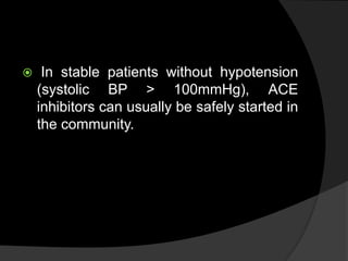  In stable patients without hypotension
(systolic BP > 100mmHg), ACE
inhibitors can usually be safely started in
the community.
 