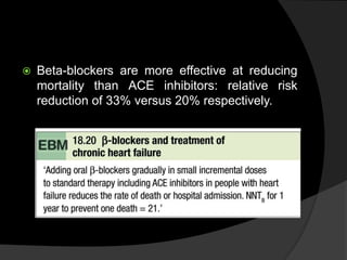  Beta-blockers are more effective at reducing
mortality than ACE inhibitors: relative risk
reduction of 33% versus 20% respectively.
 