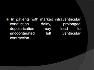  In patients with marked intraventricular
conduction delay, prolonged
depolarisation may lead to
uncoordinated left ventricular
contraction.
 