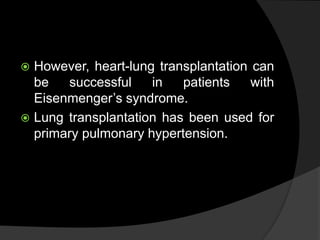 However, heart-lung transplantation can
be successful in patients with
Eisenmenger’s syndrome.
 Lung transplantation has been used for
primary pulmonary hypertension.
 