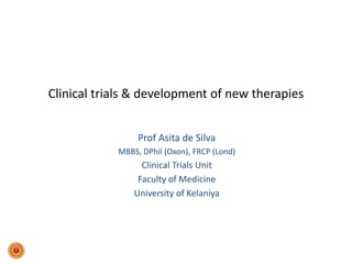 Clinical trials & development of new therapies
Prof Asita de Silva
MBBS, DPhil (Oxon), FRCP (Lond)
Clinical Trials Unit
Faculty of Medicine
University of Kelaniya
 