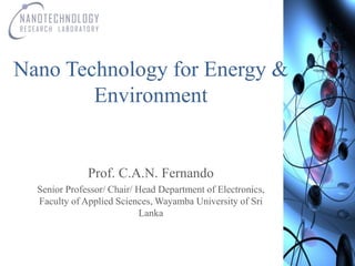 Prof. C.A.N. Fernando
Senior Professor/ Chair/ Head Department of Electronics,
Faculty of Applied Sciences, Wayamba University of Sri
Lanka
Nano Technology for Energy &
Environment
 